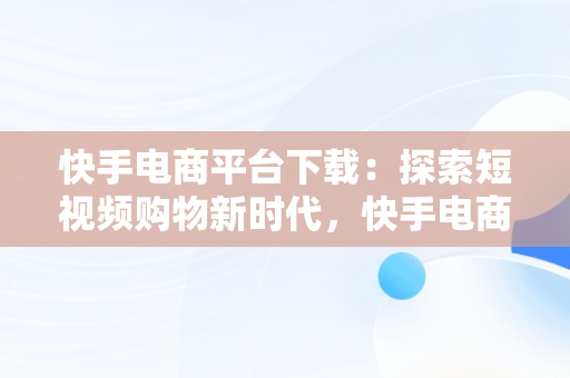 快手电商平台下载：探索短视频购物新时代，快手电商下载安装 