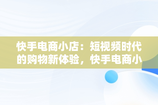 快手电商小店：短视频时代的购物新体验，快手电商小店网址 