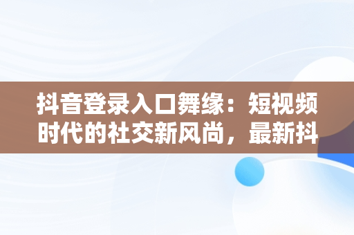 抖音登录入口舞缘：短视频时代的社交新风尚，最新抖音舞 