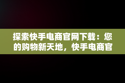 探索快手电商官网下载：您的购物新天地，快手电商官网下载 