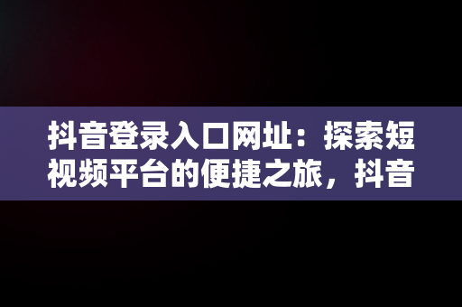 抖音登录入口网址：探索短视频平台的便捷之旅，抖音登录入口网址是多少 