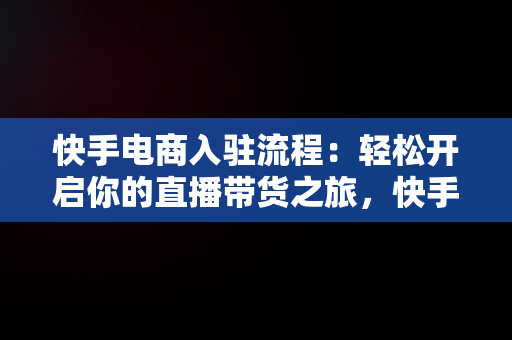 快手电商入驻流程：轻松开启你的直播带货之旅，快手电商入驻流程视频 