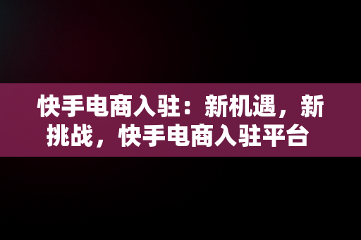 快手电商入驻：新机遇，新挑战，快手电商入驻平台 