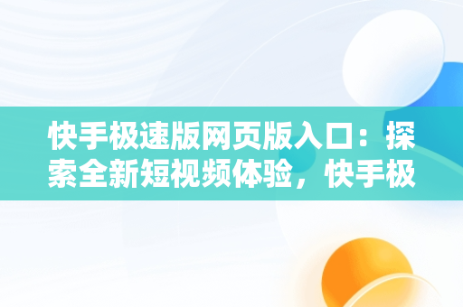 快手极速版网页版入口：探索全新短视频体验，快手极速版网页版入口登陆 