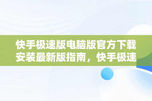 快手极速版电脑版官方下载安装最新版指南，快手极速版电脑版官网 