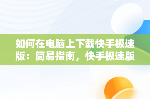 如何在电脑上下载快手极速版：简易指南，快手极速版电脑下载不了 