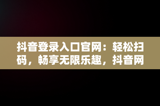 抖音登录入口官网：轻松扫码，畅享无限乐趣，抖音网页登陆二维码 