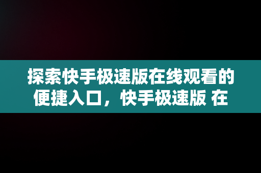 探索快手极速版在线观看的便捷入口，快手极速版 在线 