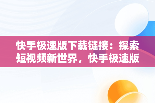 快手极速版下载链接：探索短视频新世界，快手极速版下载链接广告 