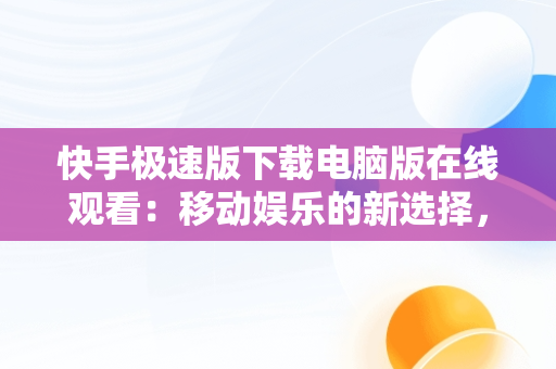 快手极速版下载电脑版在线观看：移动娱乐的新选择，快手极速版下载电脑版在线观看 