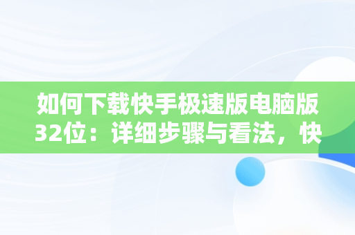 如何下载快手极速版电脑版32位：详细步骤与看法，快手极速版下载电脑版32位怎么下载 