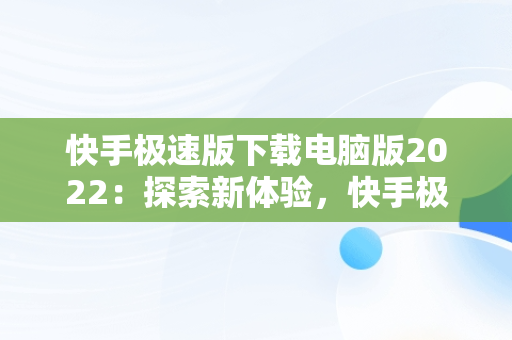 快手极速版下载电脑版2022：探索新体验，快手极速版电脑版最新版 