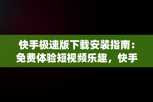 快手极速版下载安装指南：免费体验短视频乐趣，快手极速版下载并且安装免费vip 