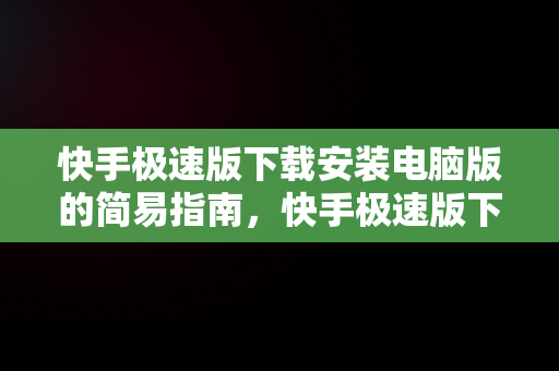 快手极速版下载安装电脑版的简易指南，快手极速版下载安装电脑版 