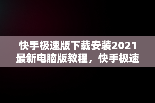 快手极速版下载安装2021最新电脑版教程，快手极速版下载安装2021最新电脑版 