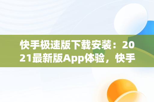 快手极速版下载安装：2021最新版App体验，快手极速版下载安装2021最新版评测 