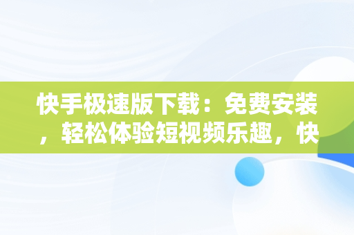 快手极速版下载：免费安装，轻松体验短视频乐趣，快手极速版下载免费安装手机桌面版 