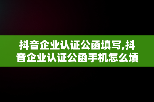 抖音企业认证公函填写,抖音企业认证公函手机怎么填写