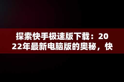 探索快手极速版下载：2022年最新电脑版的奥秘，快手极速版电脑版最新版 