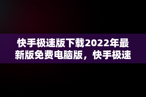 快手极速版下载2022年最新版免费电脑版，快手极速版电脑下载安装 