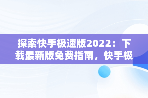 探索快手极速版2022：下载最新版免费指南，快手极速版下载2022年最新版免费安装 