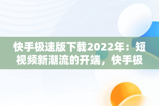 快手极速版下载2022年：短视频新潮流的开端，快手极速版下载2022年红包 