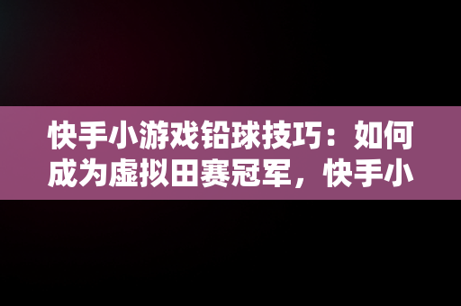 快手小游戏铅球技巧：如何成为虚拟田赛冠军，快手小游戏的铅球怎么扔得远 