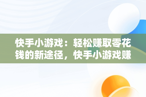 快手小游戏：轻松赚取零花钱的新途径，快手小游戏赚钱版真的能赚钱吗 