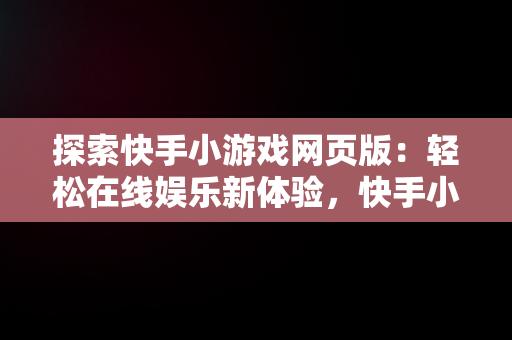 探索快手小游戏网页版：轻松在线娱乐新体验，快手小 游戏在线玩 