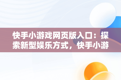 快手小游戏网页版入口：探索新型娱乐方式，快手小游戏网页版入口链接 