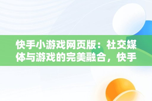 快手小游戏网页版：社交媒体与游戏的完美融合，快手小游戏网页版 