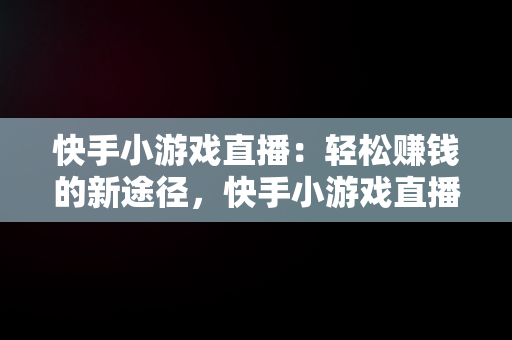 快手小游戏直播：轻松赚钱的新途径，快手小游戏直播赚钱是真的吗 