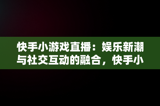 快手小游戏直播：娱乐新潮与社交互动的融合，快手小游戏直播怎么操作 