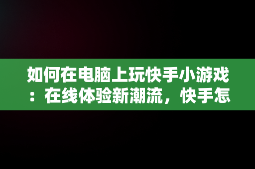 如何在电脑上玩快手小游戏：在线体验新潮流，快手怎么在电脑上玩 