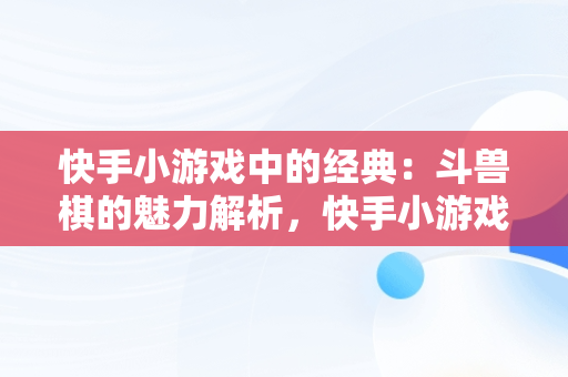 快手小游戏中的经典：斗兽棋的魅力解析，快手小游戏斗兽棋找不到了 