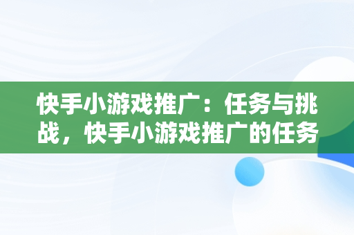 快手小游戏推广：任务与挑战，快手小游戏推广的任务是什么 