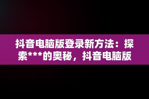 抖音电脑版登录新方法：探索***的奥秘，抖音电脑版登录手机会显示吗 