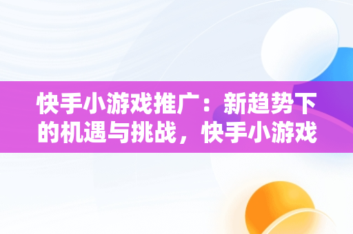 快手小游戏推广：新趋势下的机遇与挑战，快手小游戏推广赚钱是真的吗 