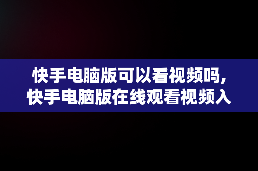 快手电脑版可以看视频吗,快手电脑版在线观看视频入口打开