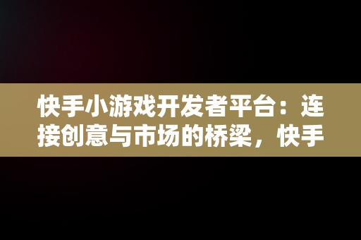 快手小游戏开发者平台：连接创意与市场的桥梁，快手 游戏开发 