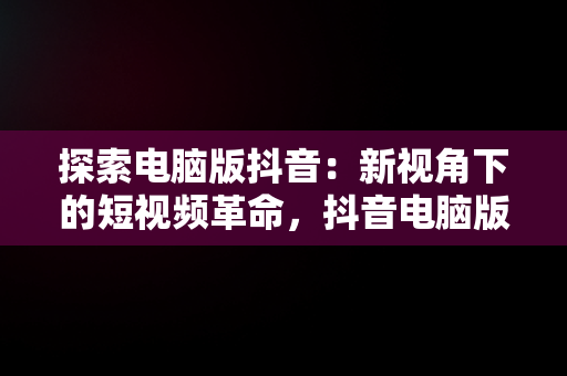 探索电脑版抖音：新视角下的短视频革命，抖音电脑版抖音课堂 