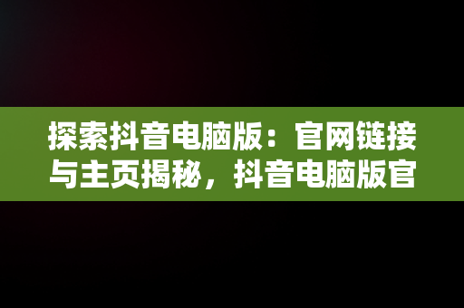 探索抖音电脑版：官网链接与主页揭秘，抖音电脑版官网链接和主页在哪找 