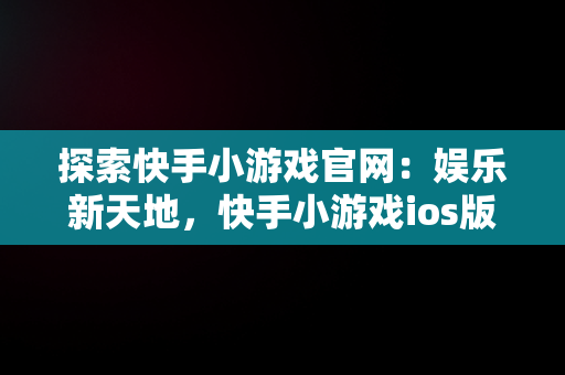 探索快手小游戏官网：娱乐新天地，快手小游戏ios版 