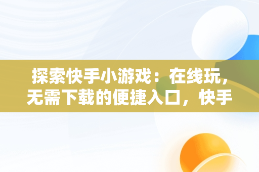 探索快手小游戏：在线玩，无需下载的便捷入口，快手小游戏安装2021最新版 