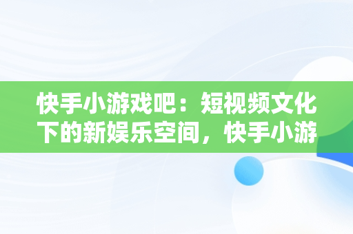 快手小游戏吧：短视频文化下的新娱乐空间，快手小游戏哦 