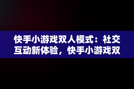 快手小游戏双人模式：社交互动新体验，快手小游戏双人解压对决 