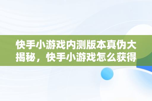 快手小游戏内测版本真伪大揭秘，快手小游戏怎么获得内测 