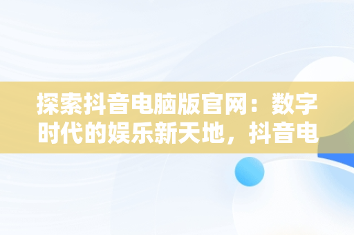 探索抖音电脑版官网：数字时代的娱乐新天地，抖音电脑版官网网址 