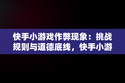 快手小游戏作弊现象：挑战规则与道德底线，快手小游戏作弊怎么解决 