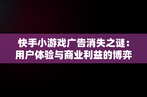 快手小游戏广告消失之谜：用户体验与商业利益的博弈，快手小游戏不能看广告了,如何快速恢复? 